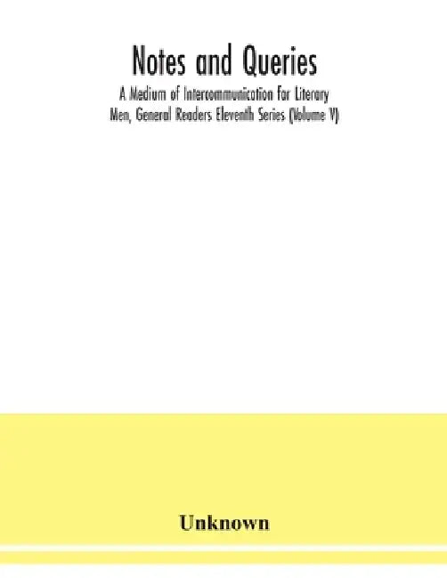 Notes and queries; A Medium of Intercommunication for Literary Men, General Readers Eleventh Series (Volume V) by Unknown
