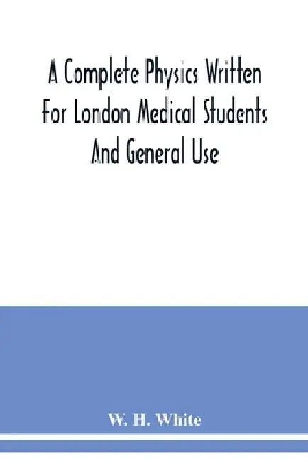 A complete physics written for London medical students and general use by W. H. White