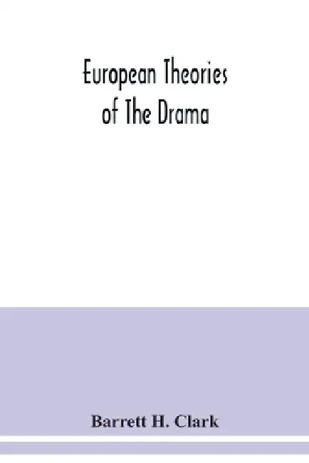 European theories of the drama, an anthology of dramatic theory and criticism from Aristotle to the present day, and a series of selected texts; with by Barrett H. Clark