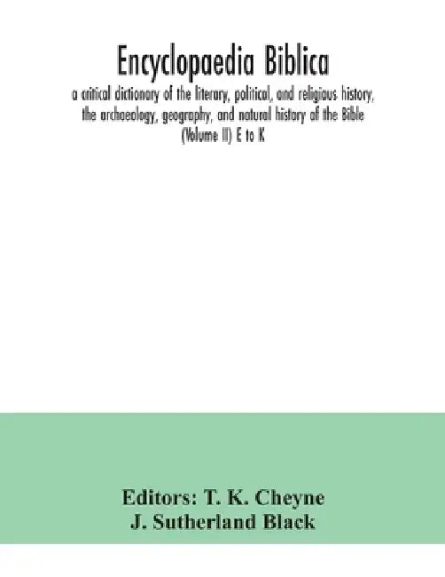 Encyclopaedia Biblica: a critical dictionary of the literary, political, and religious history, the archaeology, geography, and natural histo by T. K. Cheyne, J. Sutherland Black