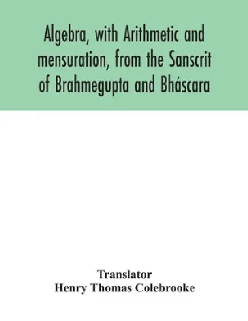 Algebra, with Arithmetic and mensuration, from the Sanscrit of Brahmegupta and Bháscara by Henry Thomas Colebrooke