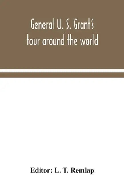 General U. S. Grant's tour around the world: embracing his speeches, receptions, and description of his travels: with a biographical sketch of his lif by L. T. Remlap
