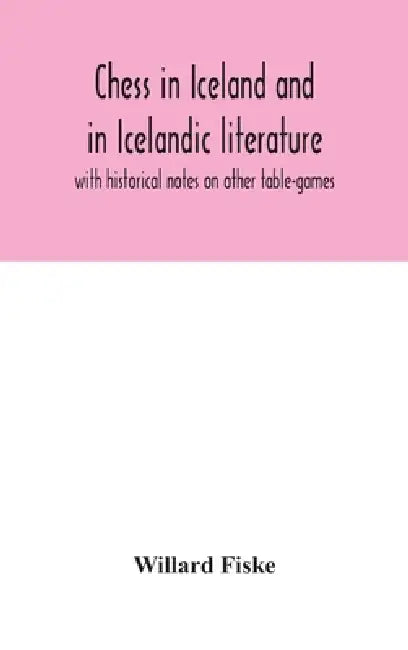 Chess In Iceland And In Icelandic Literature: With Historical Notes On Other Table-Games by Willard Fiske