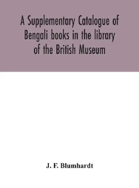 A Supplementary Catalogue Of Bengali Books In The Library Of The British Museum by J F Blumhardt