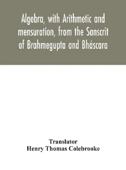 Algebra, With Arithmetic And Mensuration, From The Sanscrit Of Brahmegupta And Bháscara by Henry Thomas Colebrooke