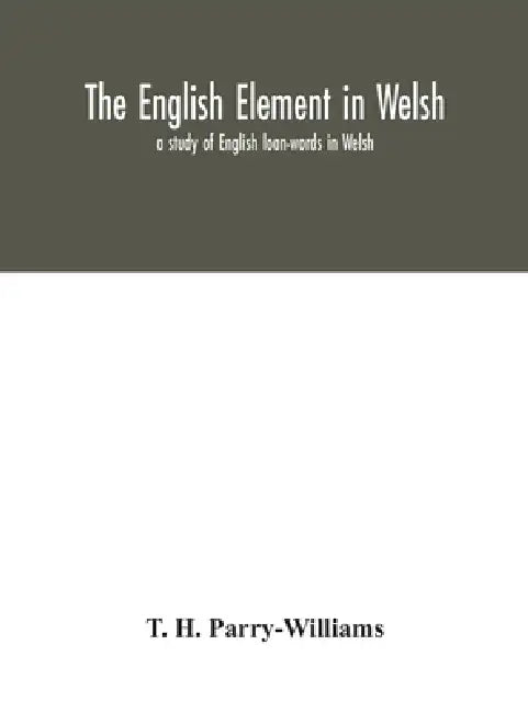 The English Element In Welsh; A Study Of English Loan-Words In Welsh by T H Parry-Williams