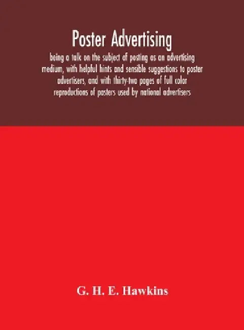 Poster Advertising: Being A Talk On The Subject Of Posting As An Advertising Medium, With Helpful Hints And Sensible Suggestions To Poster Advertisers by G H E Hawkins