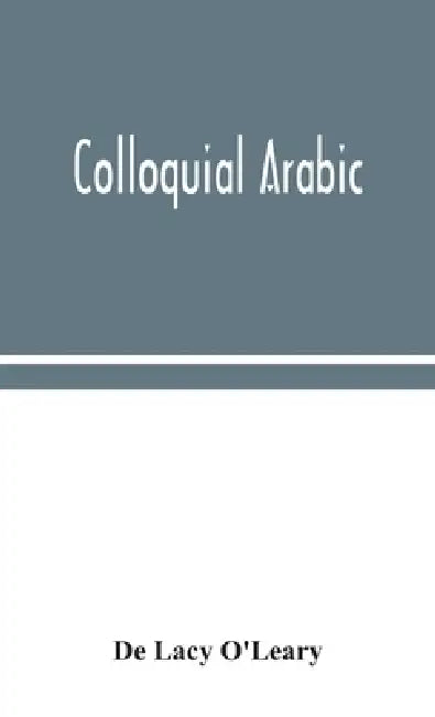 Colloquial Arabic; With Notes On The Vernacular Speech Of Egypt, Syria, And Mesopotamia, And An Appendix On The Local Characteristics Of Algerian Dial by de Lacy O'Leary