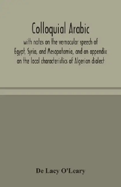 Colloquial Arabic; With Notes On The Vernacular Speech Of Egypt, Syria, And Mesopotamia, And An Appendix On The Local Characteristics Of Algerian Dial by de Lacy O'Leary