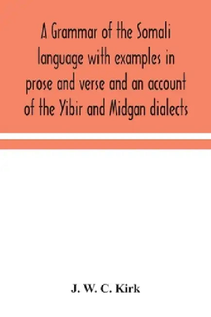 A Grammar Of The Somali Language With Examples In Prose And Verse And An Account Of The Yibir And Midgan Dialects by J W C Kirk