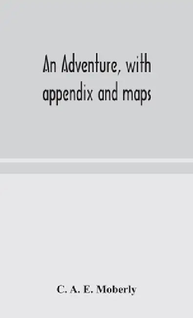 An Adventure, With Appendix And Maps by C a E Moberly
