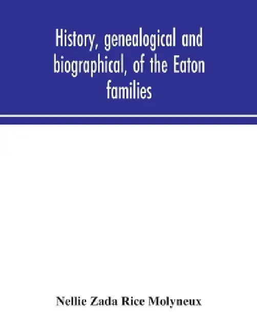 History, Genealogical And Biographical, Of The Eaton Families by Nellie Zada Rice Molyneux