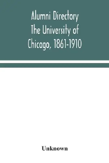 Alumni Directory. The University Of Chicago, 1861-1910 by Unknown
