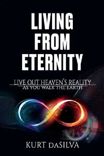 Living From Eternity: Live Out Heaven's Reality As You Walk The Earth by Kurt Dasilva