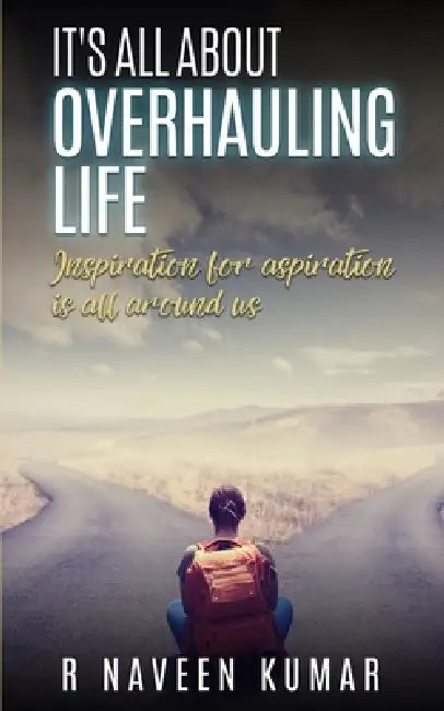 IT's ALL ABOUT OVERHAULING LIFE: Inspiration for aspiration is all around us by R. Naveen Kumar