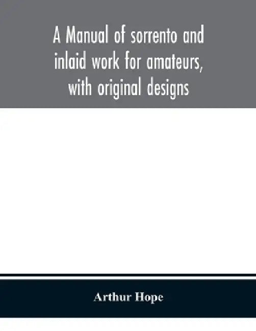 A Manual Of Sorrento And Inlaid Work For Amateurs, With Original Designs by Arthur Hope
