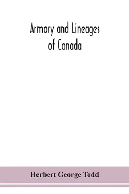 Armory And Lineages Of Canada, Comprising The Lineage Of Prominent And Pioneer Canadians With Descriptions And Illustrations Of Their Coat Of Armor, O by Herbert George Todd, Herbert George Todd