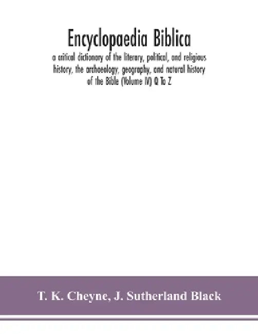 Encyclopaedia Biblica: A Critical Dictionary Of The Literary, Political, And Religious History, The Archaeology, Geography, And Natural History Of The by T K Cheyne, J. Sutherland Black