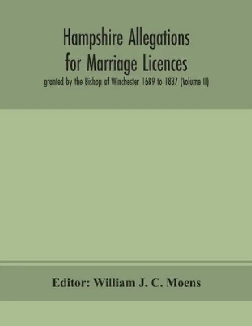 Hampshire Allegations For Marriage Licences Granted By The Bishop Of Winchester 1689 To 1837 (Volume Ii) by William J C Moens