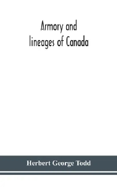 Armory And Lineages Of Canada, Comprising The Lineage Of Prominent And Pioneer Canadians With Descriptions And Illustrations Of Their Coat Of Armor, O by Herbert George Todd, Herbert George Todd