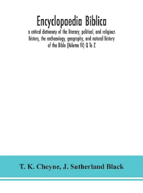 Encyclopaedia Biblica: A Critical Dictionary Of The Literary, Political, And Religious History, The Archaeology, Geography, And Natural History Of The by T K Cheyne, J. Sutherland Black