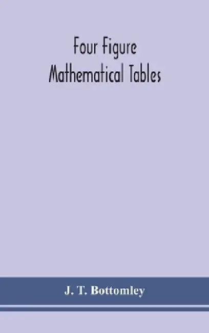 Four Figure Mathematical Tables; Comprising Logarithmic And Trigonometrical Tables, And Tables Of Squares, Square Roots, And Reciprocals by J T Bottomley