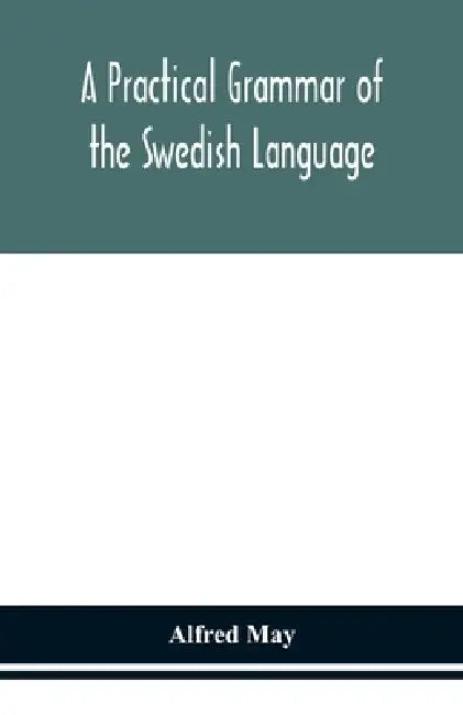 A Practical Grammar Of The Swedish Language; With Reading And Writing Exercises (Seventh Revised Edition) by Alfred May