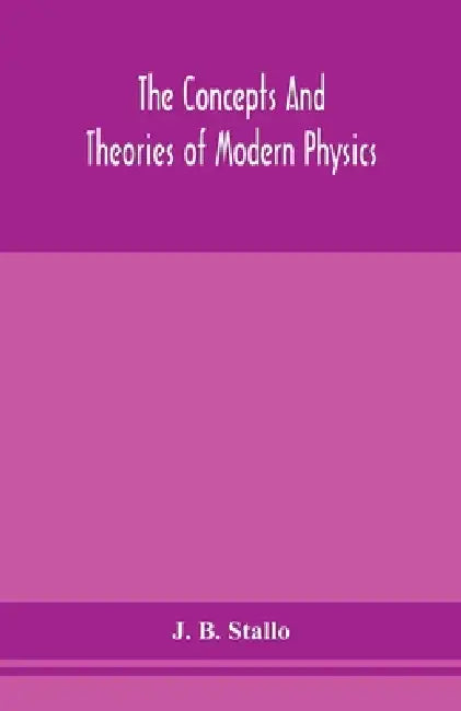 The Concepts And Theories Of Modern Physics by J B Stallo