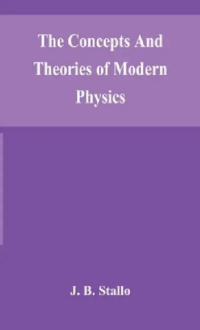 The Concepts And Theories Of Modern Physics by J B Stallo