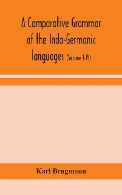 A Comparative Grammar Of The Indo-Germanic Languages: A Concise Exposition Of The History Of Sanskrit, Old Iranian (Avestic And Old Persian), Old Arme by Karl Brugmann