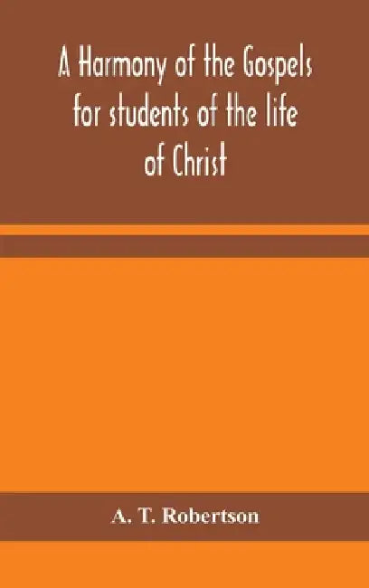 A Harmony Of The Gospels For Students Of The Life Of Christ: Based On The Broadus Harmony In The Revised Version by A T Robertson