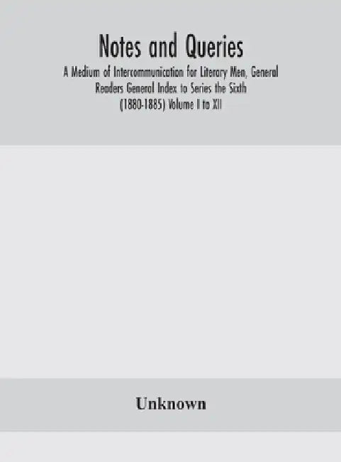 Notes And Queries; A Medium Of Intercommunication For Literary Men, General Readers General Index To Series The Sixth (1880-1885) Volume I To Xii. by Unknown