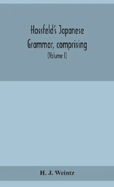 Hossfeld'S Japanese Grammar, Comprising A Manual Of The Spoken Language In The Roman Character, Together With Dialogues On Several Subjects And Two Vo by H J Weintz