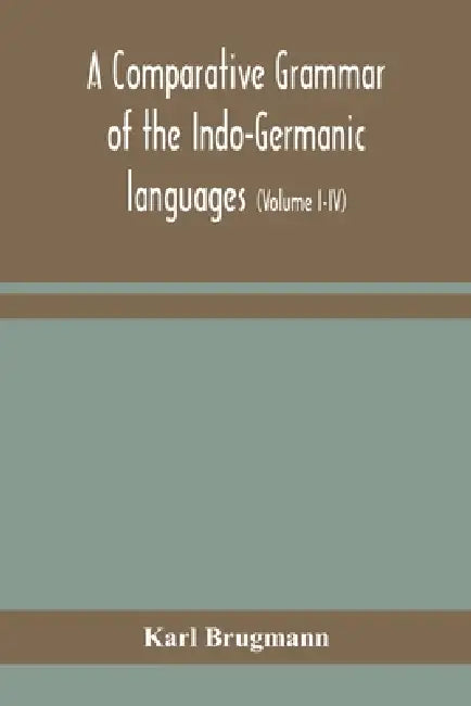 A Comparative Grammar Of The Indo-Germanic Languages: A Concise Exposition Of The History Of Sanskrit, Old Iranian (Avestic And Old Persian), Old Arme by Karl Brugmann