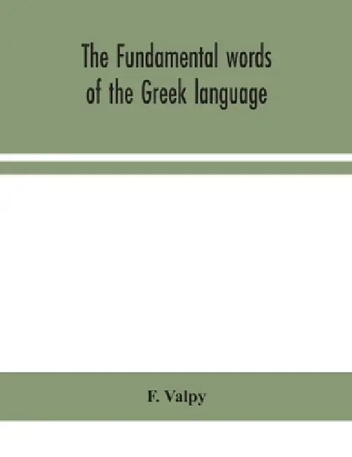 The Fundamental Words Of The Greek Language, Adapted To The Memory Of The Student By Means Of Derivations And Derivatives, Passages From The Classical by F Valpy