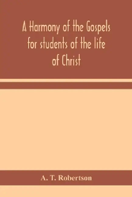 A Harmony Of The Gospels For Students Of The Life Of Christ: Based On The Broadus Harmony In The Revised Version by A T Robertson