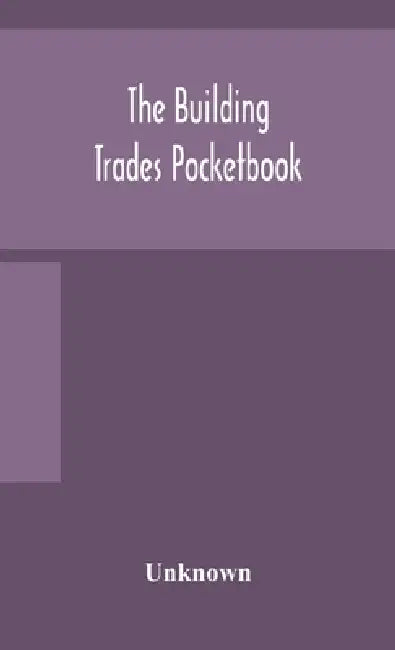 The Building Trades Pocketbook; A Handy Manual Of Reference On Building Construction, Including Structural Design, Masonry, Bricklaying, Carpentry, Jo by Unknown