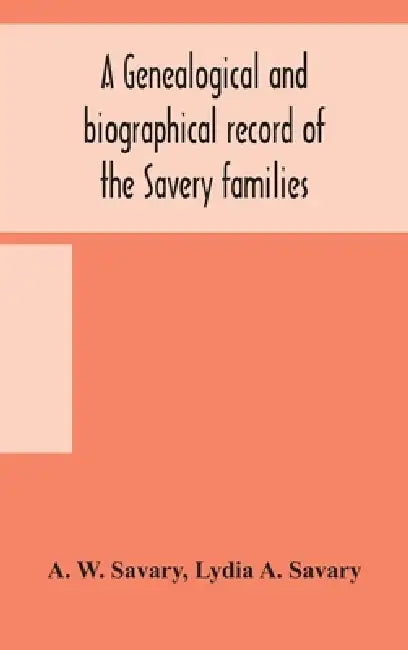 A Genealogical And Biographical Record Of The Savery Families (Savory And Savary) And Of The Severy Family (Severit, Savery, Savory And Savary): Desce by A W Savary, Lydia A. Savary