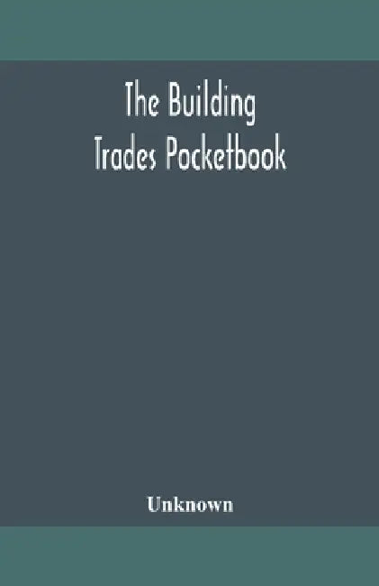 The Building Trades Pocketbook; A Handy Manual Of Reference On Building Construction, Including Structural Design, Masonry, Bricklaying, Carpentry, Jo by Unknown