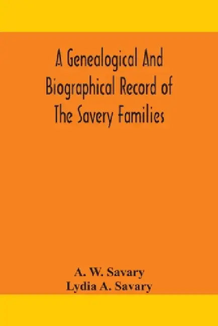 A Genealogical And Biographical Record Of The Savery Families (Savory And Savary) And Of The Severy Family (Severit, Savery, Savory And Savary): Desce by A W Savary, Lydia A. Savary
