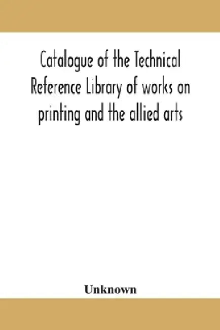 Catalogue Of The Technical Reference Library Of Works On Printing And The Allied Arts by Unknown