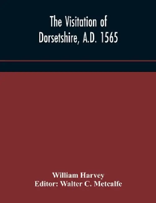 The Visitation Of Dorsetshire, A.D. 1565 by William Harvey, Walter C. Metcalfe