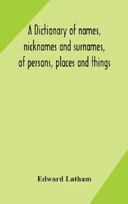 A Dictionary Of Names, Nicknames And Surnames, Of Persons, Places And Things by Edward Latham