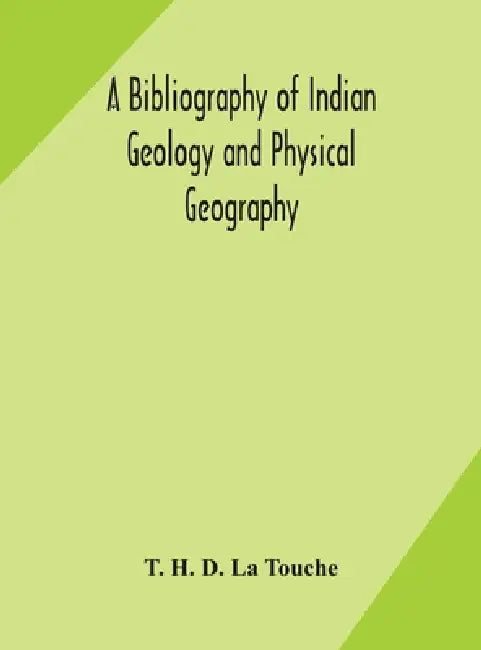 A Bibliography Of Indian Geology And Physical Geography With An Annotated Index Of Minerals Of Economic Value by T H D La Touche
