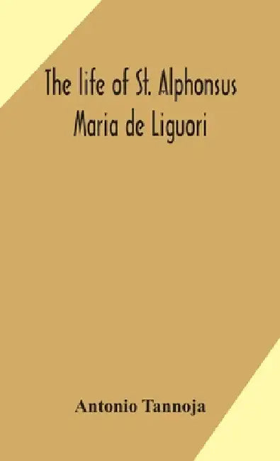 The Life Of St. Alphonsus Maria De Liguori, Bishop Of St. Agatha Of The Goths And Founder Of The Congregation Of The Holy Redeemer by Antonio Tannoja