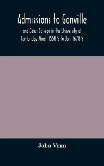 Admissions To Gonville And Caius College In The University Of Cambridge March 1558-9 To Jan. 1678-9 by John Venn