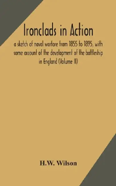 Ironclads In Action; A Sketch Of Naval Warfare From 1855 To 1895, With Some Account Of The Development Of The Battleship In England (Volume Ii) by H W Wilson