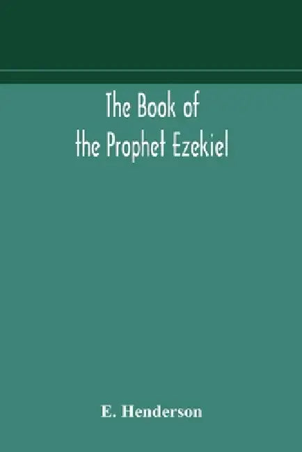 The Book Of The Prophet Ezekiel: Translated From The Original Hebrew: With A Commentary, Critical, Philological, And Exegetical by E Henderson
