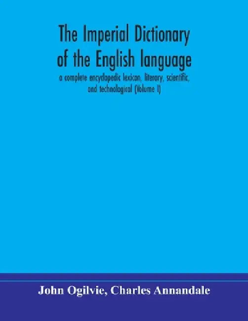 The Imperial Dictionary Of The English Language: A Complete Encyclopedic Lexicon, Literary, Scientific, And Technological (Volume I) by John Ogilvie, Charles Annandale