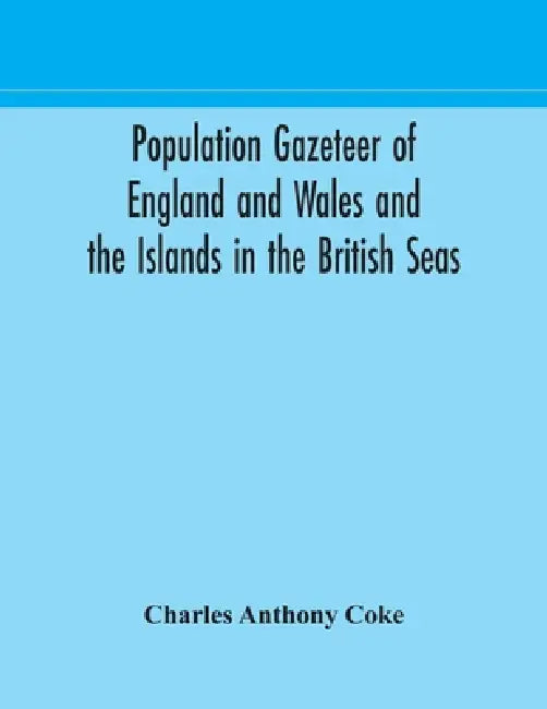 Population Gazeteer Of England And Wales And The Islands In The British Seas: Showing The Number Of Inhabitants Of Every Parish And Place According To by Charles Anthony Coke